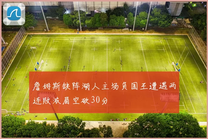 詹姆斯缺阵湖人主场负国王遭遇两连败浓眉空砍30分