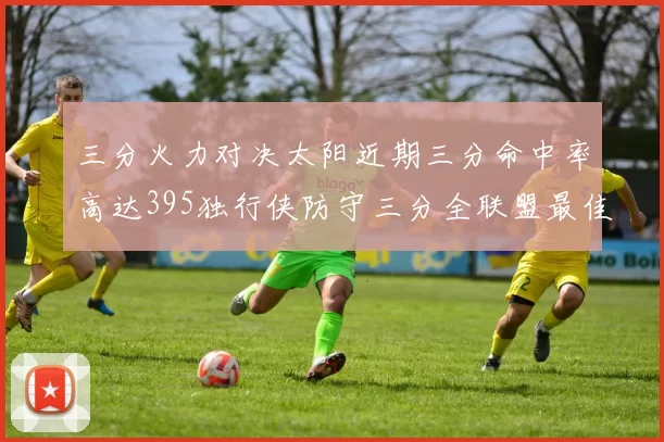 三分火力对决太阳近期三分命中率高达395独行侠防守三分全联盟最佳