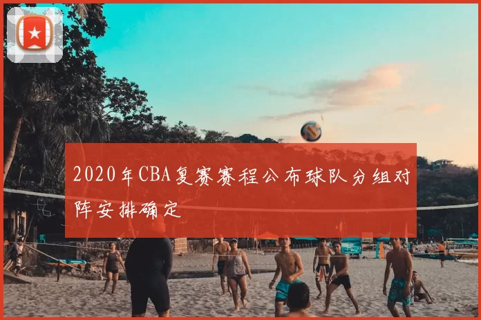 2020年CBA复赛赛程公布球队分组对阵安排确定