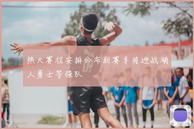 热火赛程安排公布新赛季将迎战湖人勇士等强队