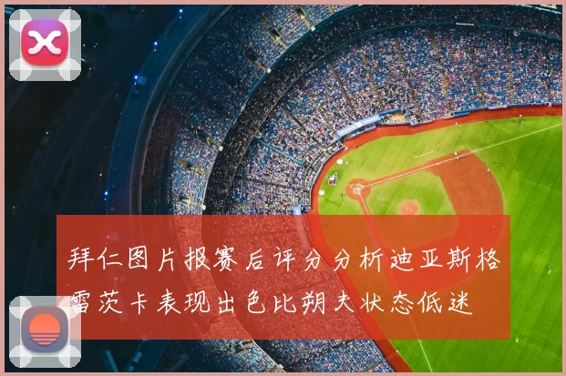 拜仁图片报赛后评分分析迪亚斯格雷茨卡表现出色比朔夫状态低迷