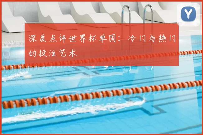 深度点评世界杯单固:冷门与热门的投注艺术