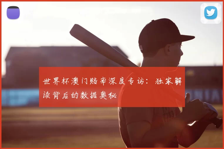 世界杯澳门赔率深度专访：独家解读背后的数据奥秘