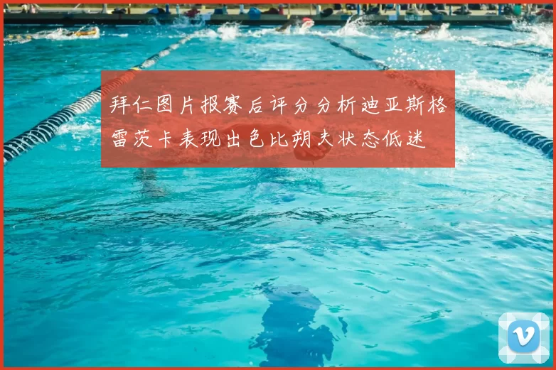 拜仁图片报赛后评分分析迪亚斯格雷茨卡表现出色比朔夫状态低迷