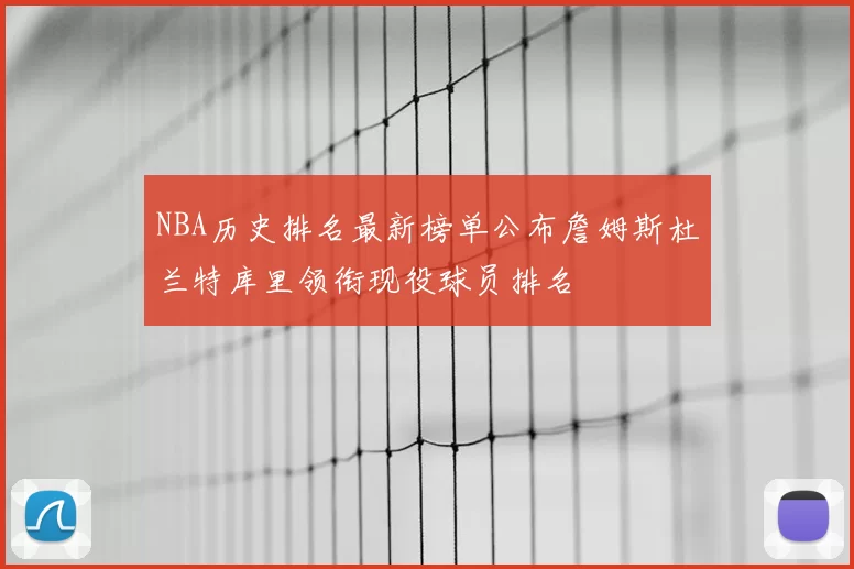 NBA历史排名最新榜单公布詹姆斯杜兰特库里领衔现役球员排名