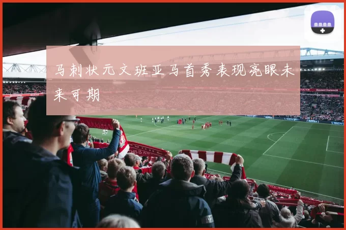马刺状元文班亚马首秀表现亮眼未来可期